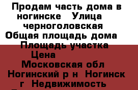 Продам часть дома в ногинске › Улица ­ 4 черноголовская › Общая площадь дома ­ 30 › Площадь участка ­ 3 › Цена ­ 1 050 000 - Московская обл., Ногинский р-н, Ногинск г. Недвижимость » Дома, коттеджи, дачи продажа   . Московская обл.